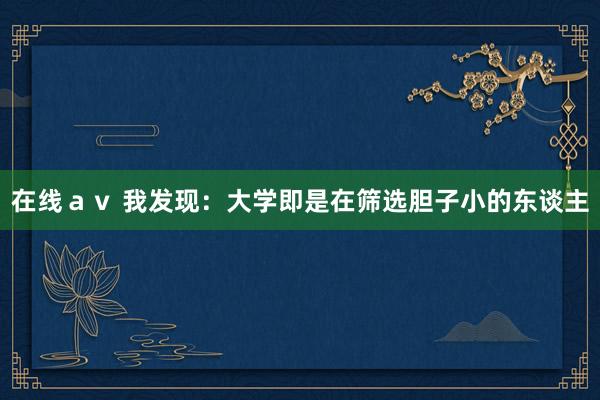 在线av 我发现:大学即是在筛选胆子小的东谈主