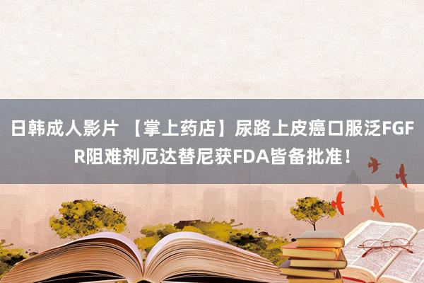 日韩成人影片 【掌上药店】尿路上皮癌口服泛FGFR阻难剂厄达替尼获FDA皆备批准！