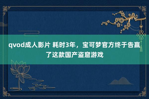 qvod成人影片 耗时3年，宝可梦官方终于告赢了这款国产盗窟游戏