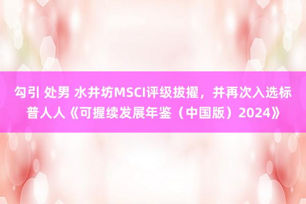 勾引 处男 水井坊MSCI评级拔擢，并再次入选标普人人《可握续发展年鉴（中国版）2024》
