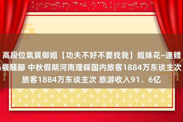 高段位氣質御姐【功夫不好不要找我】姐妹花~連體絲襪~大奶晃動~絲襪騷腳 中秋假期河南理睬国内旅客1884万东谈主次 旅游收入91．6亿