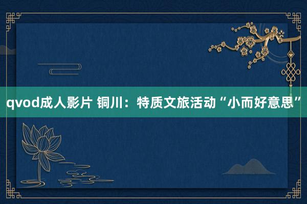 qvod成人影片 铜川：特质文旅活动“小而好意思”