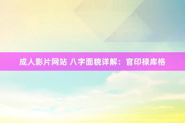 成人影片网站 八字面貌详解：官印禄库格