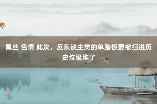 黑丝 色情 此次，反东谈主类的单踏板要被扫进历史垃圾堆了