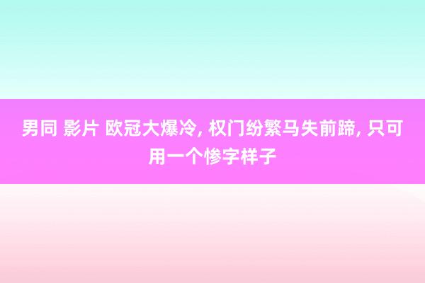 男同 影片 欧冠大爆冷， 权门纷繁马失前蹄， 只可用一个惨字样子
