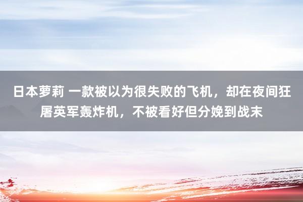 日本萝莉 一款被以为很失败的飞机，却在夜间狂屠英军轰炸机，不被看好但分娩到战末