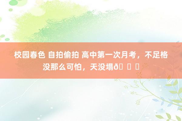 校园春色 自拍偷拍 高中第一次月考，不足格没那么可怕，天没塌😂