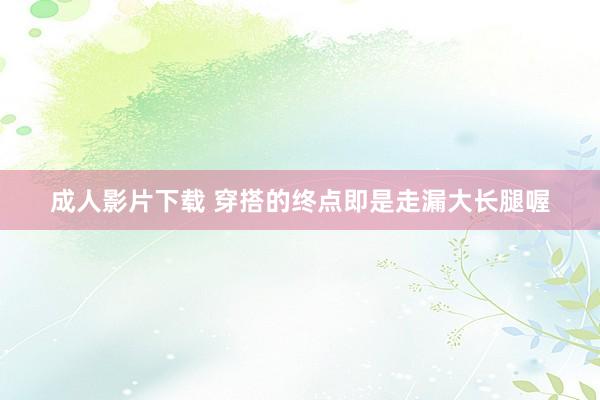 成人影片下载 穿搭的终点即是走漏大长腿喔