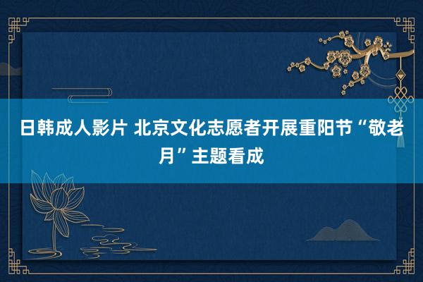 日韩成人影片 北京文化志愿者开展重阳节“敬老月”主题看成