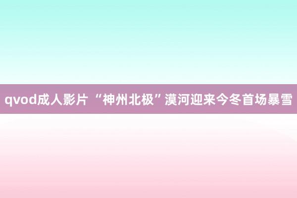 qvod成人影片 “神州北极”漠河迎来今冬首场暴雪