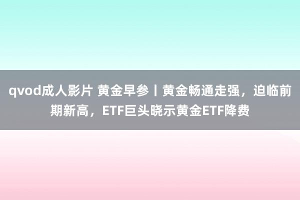 qvod成人影片 黄金早参丨黄金畅通走强，迫临前期新高，ETF巨头晓示黄金ETF降费
