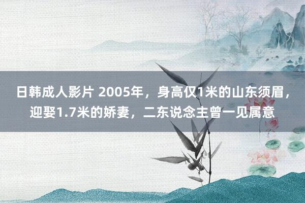 日韩成人影片 2005年，身高仅1米的山东须眉，迎娶1.7米的娇妻，二东说念主曾一见属意