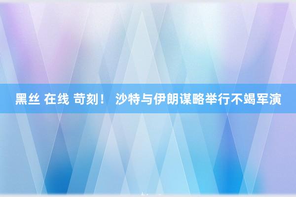 黑丝 在线 苛刻！ 沙特与伊朗谋略举行不竭军演