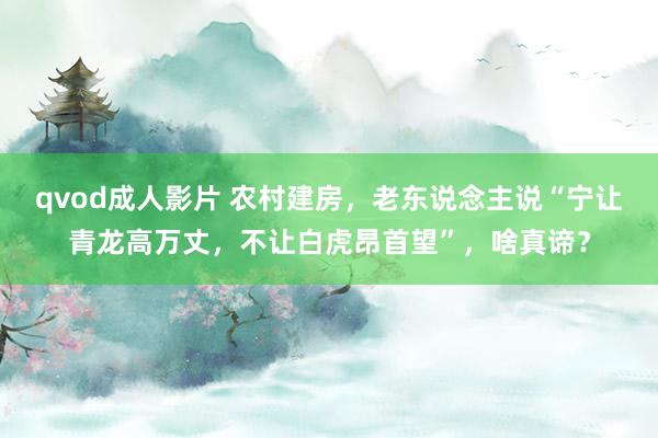 qvod成人影片 农村建房，老东说念主说“宁让青龙高万丈，不让白虎昂首望”，啥真谛？