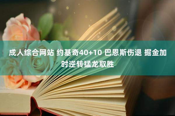 成人综合网站 约基奇40+10 巴恩斯伤退 掘金加时逆转猛龙取胜