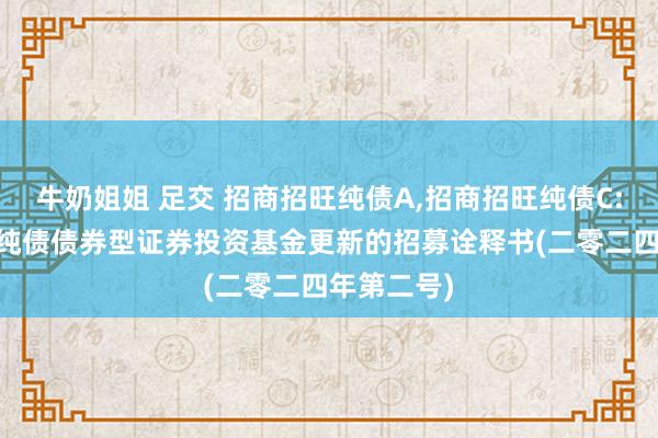 牛奶姐姐 足交 招商招旺纯债A,招商招旺纯债C: 招商招旺纯债债券型证券投资基金更新的招募诠释书(二零二四年第二号)
