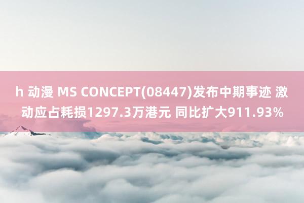 h 动漫 MS CONCEPT(08447)发布中期事迹 激动应占耗损1297.3万港元 同比扩大911.93%