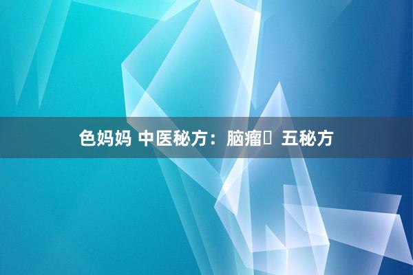 色妈妈 中医秘方：脑瘤​五秘方