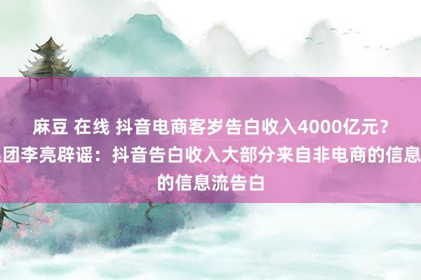 麻豆 在线 抖音电商客岁告白收入4000亿元？抖音集团李亮辟谣：抖音告白收入大部分来自非电商的信息流告白