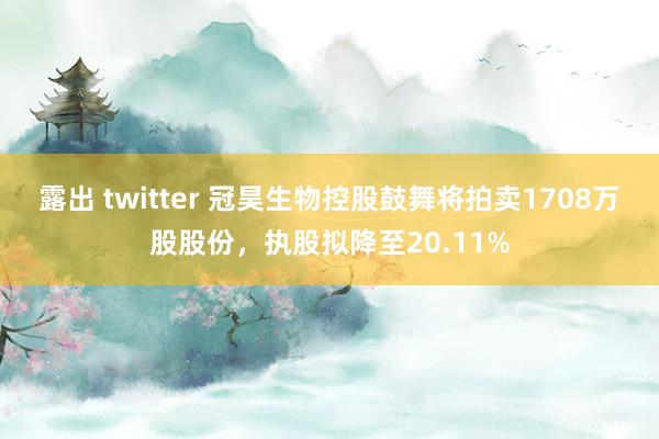 露出 twitter 冠昊生物控股鼓舞将拍卖1708万股股份，执股拟降至20.11%