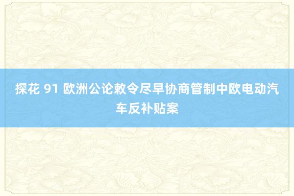 探花 91 欧洲公论敕令尽早协商管制中欧电动汽车反补贴案
