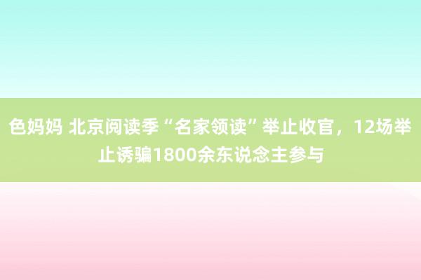 色妈妈 北京阅读季“名家领读”举止收官，12场举止诱骗1800余东说念主参与