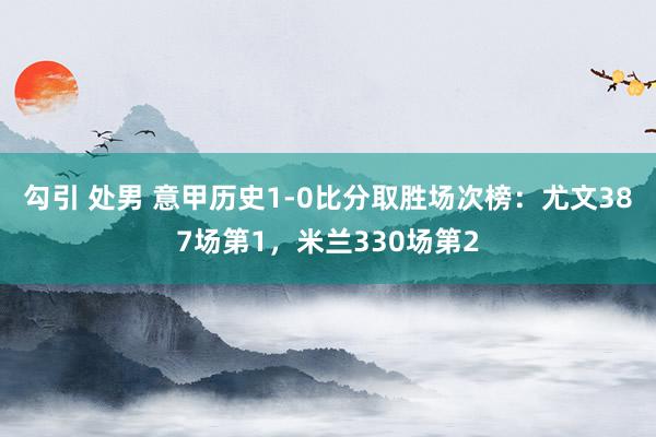 勾引 处男 意甲历史1-0比分取胜场次榜：尤文387场第1，米兰330场第2