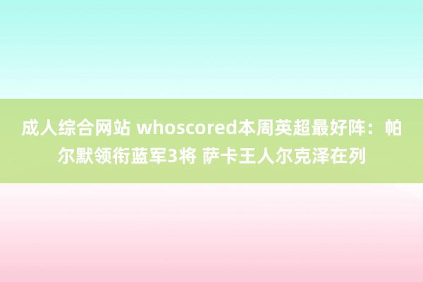 成人综合网站 whoscored本周英超最好阵：帕尔默领衔蓝军3将 萨卡王人尔克泽在列