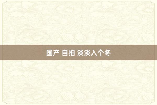 国产 自拍 淡淡入个冬