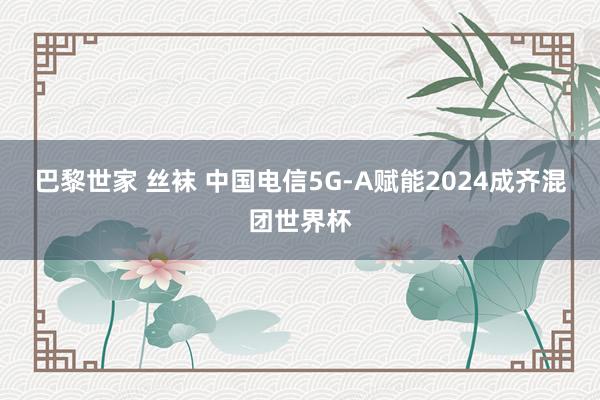巴黎世家 丝袜 中国电信5G-A赋能2024成齐混团世界杯