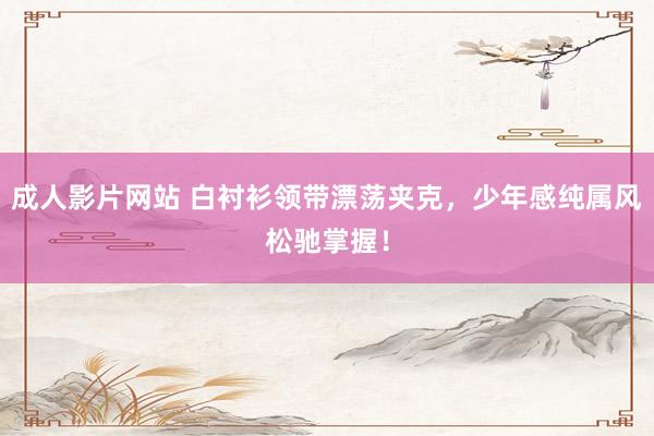成人影片网站 白衬衫领带漂荡夹克，少年感纯属风松驰掌握！