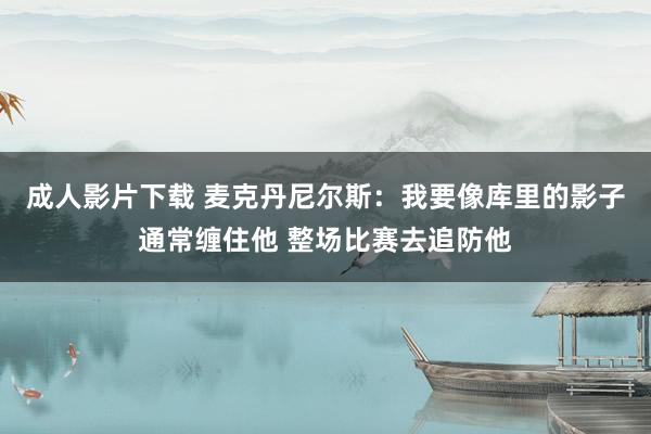 成人影片下载 麦克丹尼尔斯：我要像库里的影子通常缠住他 整场比赛去追防他