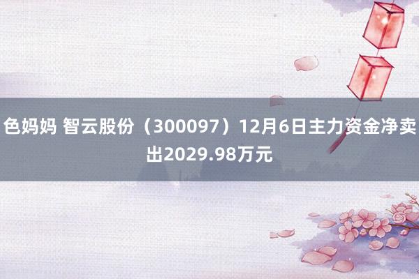 色妈妈 智云股份（300097）12月6日主力资金净卖出2029.98万元