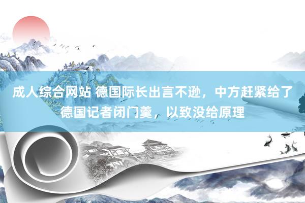 成人综合网站 德国际长出言不逊，中方赶紧给了德国记者闭门羹，以致没给原理