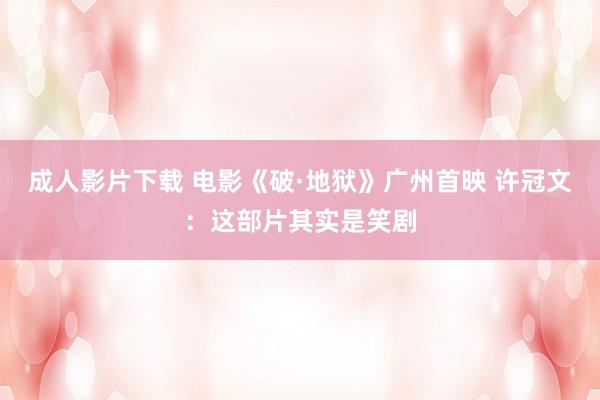 成人影片下载 电影《破·地狱》广州首映 许冠文：这部片其实是笑剧