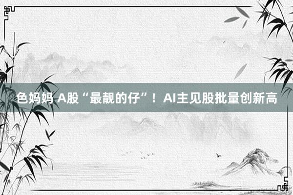色妈妈 A股“最靓的仔”！AI主见股批量创新高
