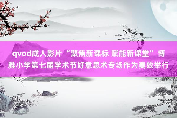qvod成人影片 “聚焦新课标 赋能新课堂” 博雅小学第七届学术节好意思术专场作为奏效举行