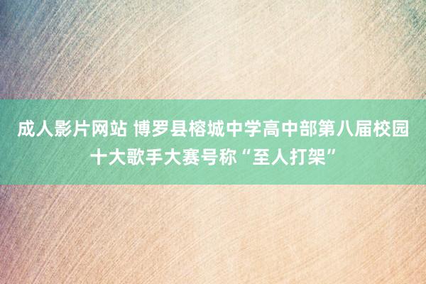 成人影片网站 博罗县榕城中学高中部第八届校园十大歌手大赛号称“至人打架”
