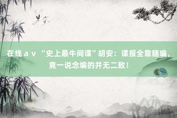 在线ａｖ “史上最牛间谍”胡安：谍报全靠瞎编，竟一说念编的并无二致！