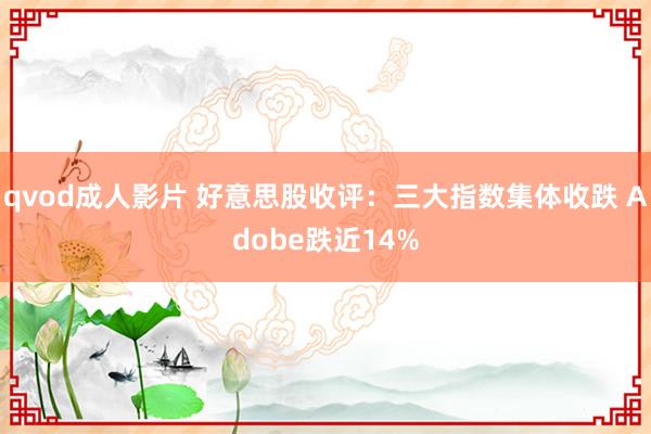 qvod成人影片 好意思股收评：三大指数集体收跌 Adobe跌近14%