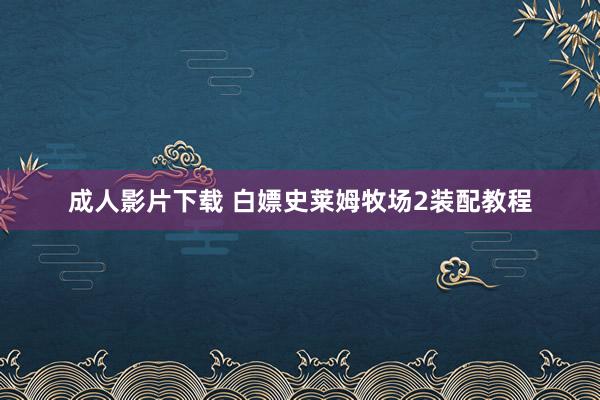 成人影片下载 白嫖史莱姆牧场2装配教程