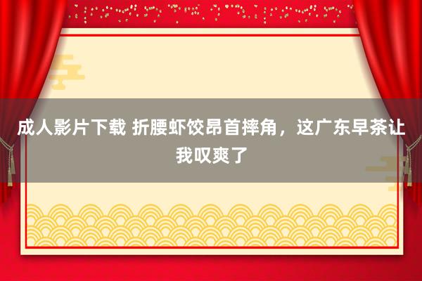 成人影片下载 折腰虾饺昂首摔角，这广东早茶让我叹爽了