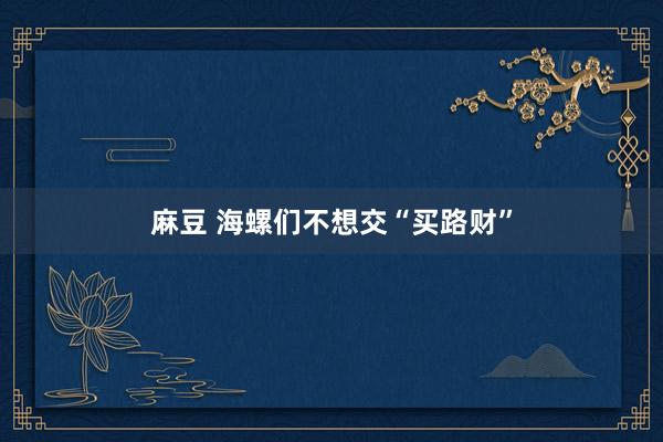 麻豆 海螺们不想交“买路财”