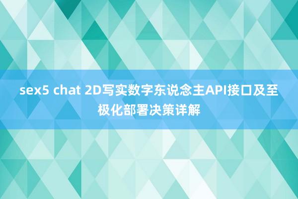 sex5 chat 2D写实数字东说念主API接口及至极化部署决策详解