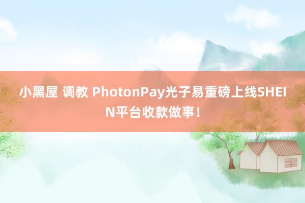 小黑屋 调教 PhotonPay光子易重磅上线SHEIN平台收款做事！