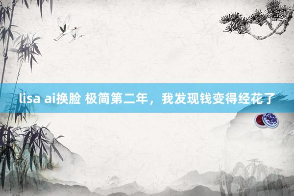 lisa ai换脸 极简第二年，我发现钱变得经花了