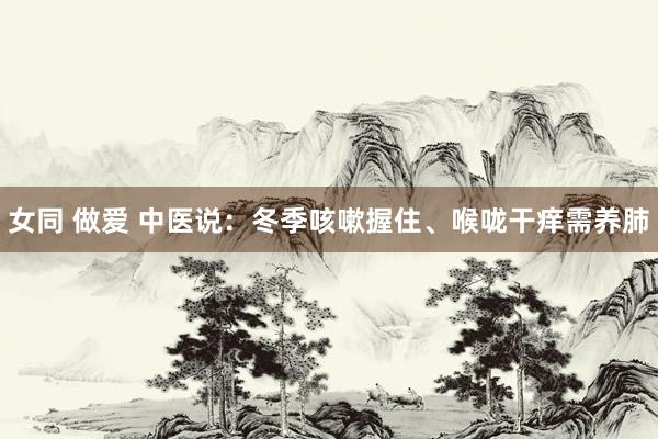 女同 做爱 中医说:冬季咳嗽握住、喉咙干痒需养肺