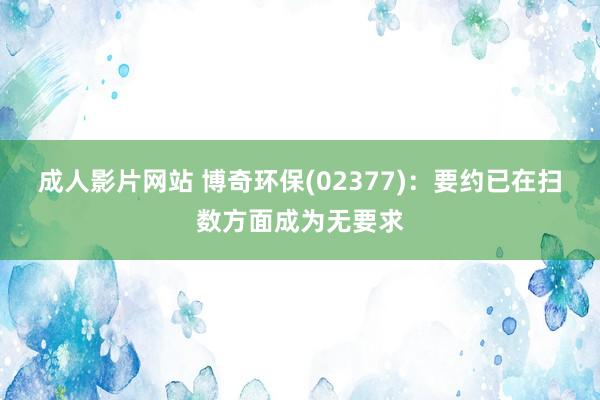 成人影片网站 博奇环保(02377)：要约已在扫数方面成为无要求