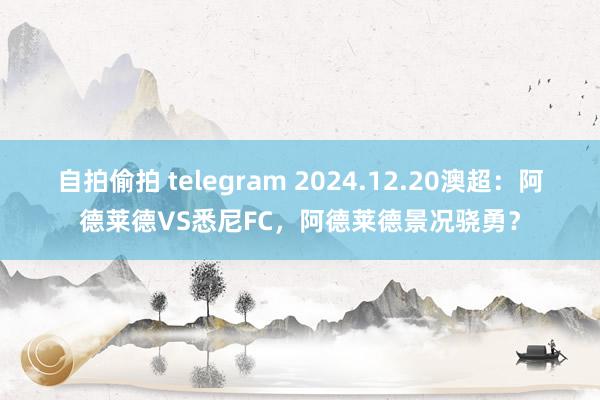 自拍偷拍 telegram 2024.12.20澳超：阿德莱德VS悉尼FC，阿德莱德景况骁勇？