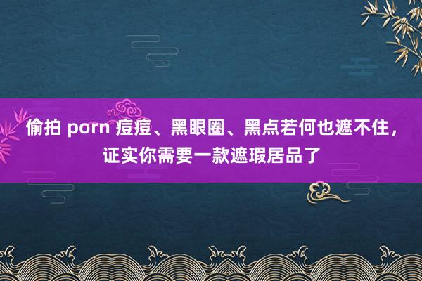 偷拍 porn 痘痘、黑眼圈、黑点若何也遮不住，证实你需要一款遮瑕居品了